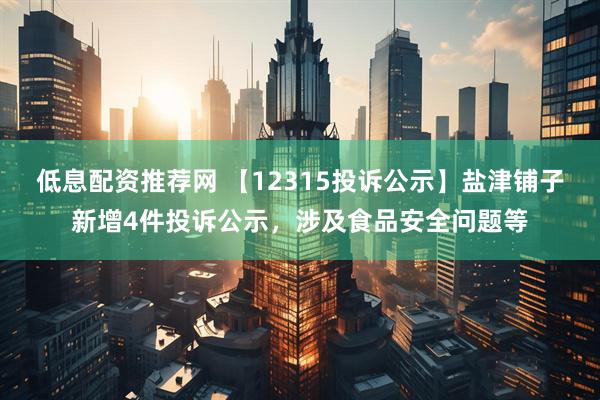 低息配资推荐网 【12315投诉公示】盐津铺子新增4件投诉公示，涉及食品安全问题等