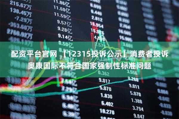 配资平台官网 【12315投诉公示】消费者投诉奥康国际不符合国家强制性标准问题