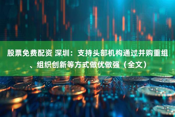 股票免费配资 深圳：支持头部机构通过并购重组、组织创新等方式做优做强（全文）