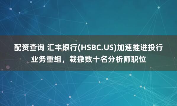 配资查询 汇丰银行(HSBC.US)加速推进投行业务重组，裁撤数十名分析师职位