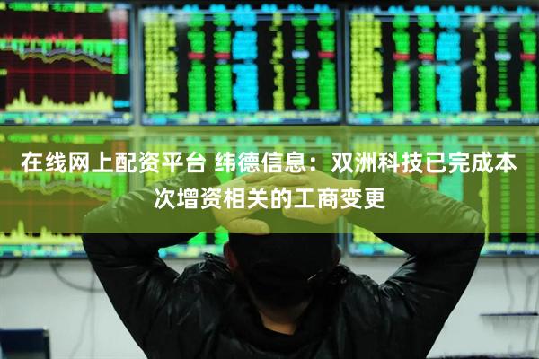 在线网上配资平台 纬德信息：双洲科技已完成本次增资相关的工商变更