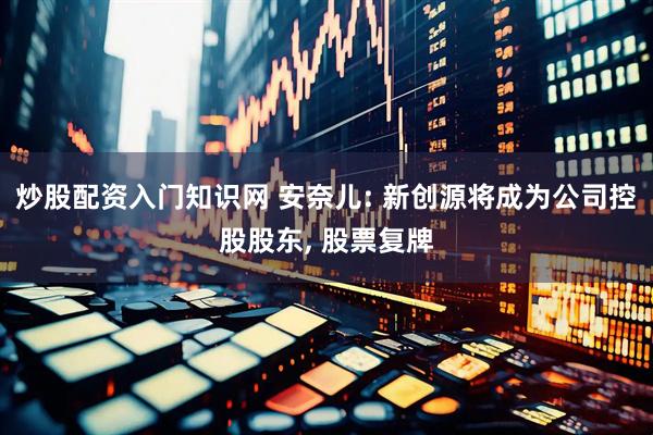 炒股配资入门知识网 安奈儿: 新创源将成为公司控股股东, 股票复牌