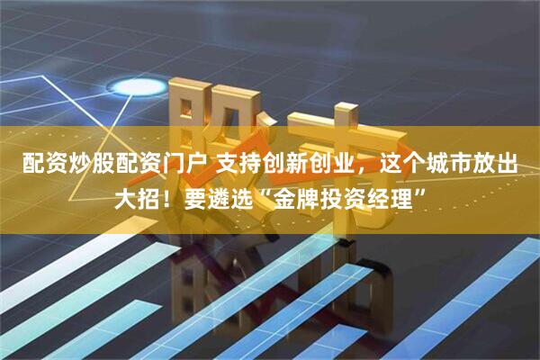配资炒股配资门户 支持创新创业，这个城市放出大招！要遴选“金牌投资经理”