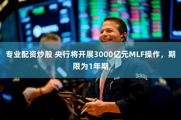 专业配资炒股 央行将开展3000亿元MLF操作，期限为1年期