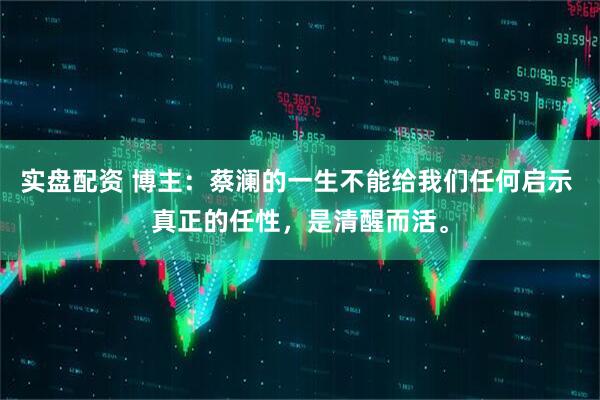 实盘配资 博主：蔡澜的一生不能给我们任何启示 真正的任性，是清醒而活。
