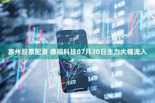 惠州股票配资 德福科技07月30日主力大幅流入