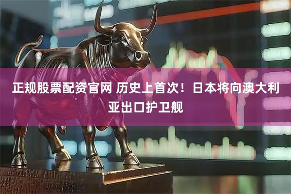 正规股票配资官网 历史上首次！日本将向澳大利亚出口护卫舰