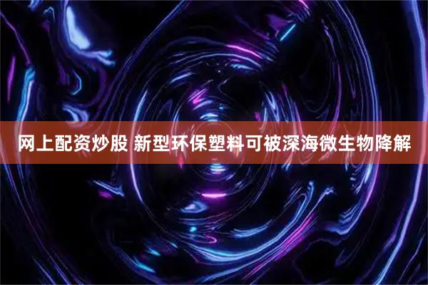 网上配资炒股 新型环保塑料可被深海微生物降解