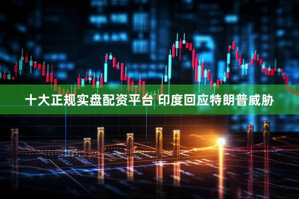 十大正规实盘配资平台 印度回应特朗普威胁