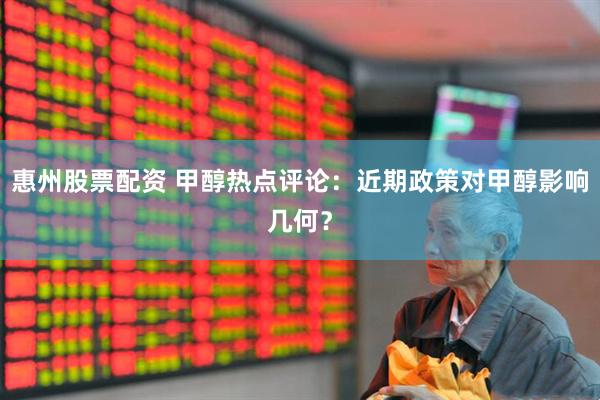 惠州股票配资 甲醇热点评论：近期政策对甲醇影响几何？