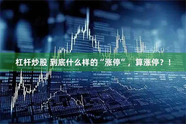 杠杆炒股 到底什么样的“涨停”，算涨停？！