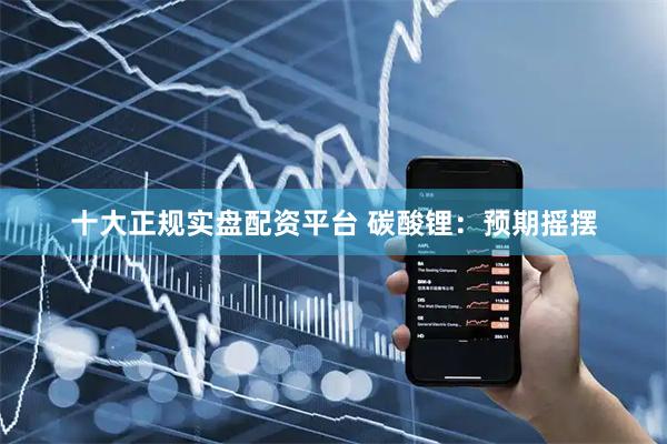 十大正规实盘配资平台 碳酸锂：预期摇摆