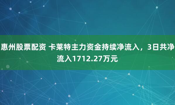 惠州股票配资 卡莱特主力资金持续净流入，3日共净流入1712.27万元