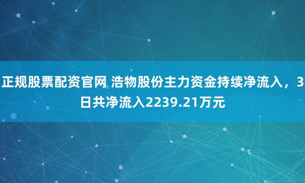正规股票配资官网 浩物股份主力资金持续净流入，3日共净流入2239.21万元