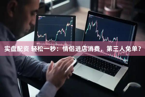 实盘配资 轻松一秒：情侣进店消费，第三人免单？