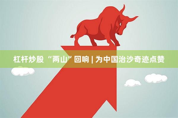 杠杆炒股 “两山”回响 | 为中国治沙奇迹点赞