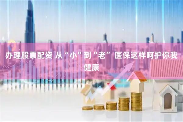 办理股票配资 从“小”到“老” 医保这样呵护你我健康