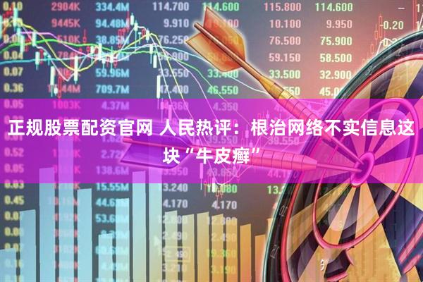 正规股票配资官网 人民热评：根治网络不实信息这块“牛皮癣”