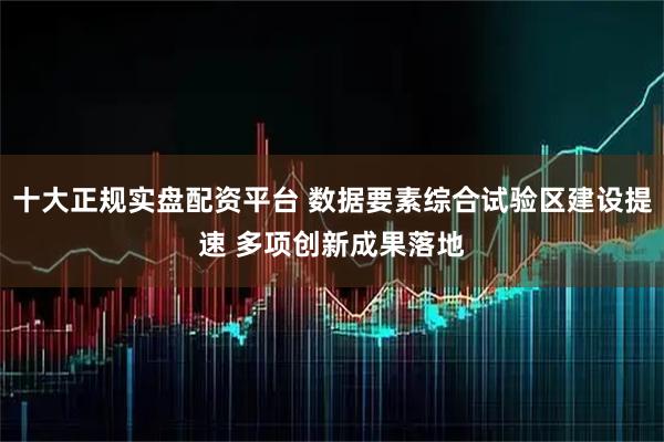 十大正规实盘配资平台 数据要素综合试验区建设提速 多项创新成果落地