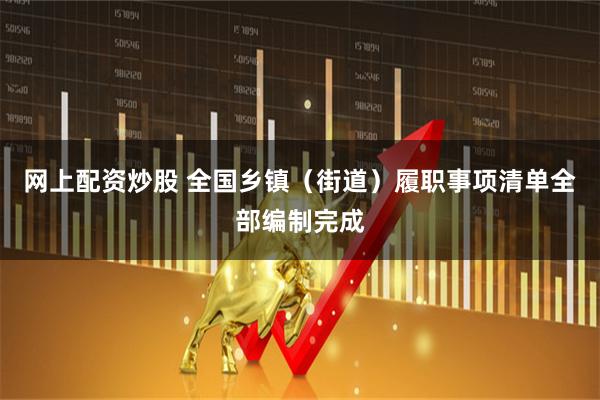 网上配资炒股 全国乡镇（街道）履职事项清单全部编制完成