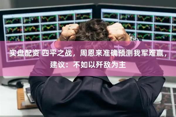 实盘配资 四平之战，周恩来准确预测我军难赢，建议：不如以歼敌为主