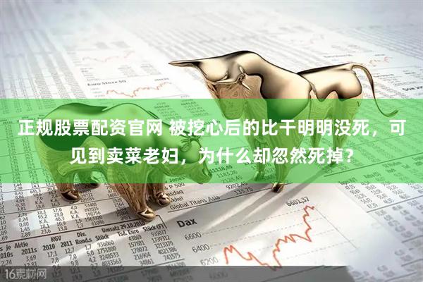 正规股票配资官网 被挖心后的比干明明没死，可见到卖菜老妇，为什么却忽然死掉？