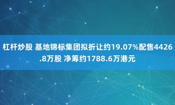 杠杆炒股 基地锦标集团拟折让约19.07%配售4426.8万股 净筹约1788.6万港元