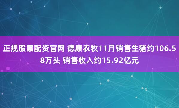 正规股票配资官网 德康农牧11月销售生猪约106.58万头 销售收入约15.92亿元