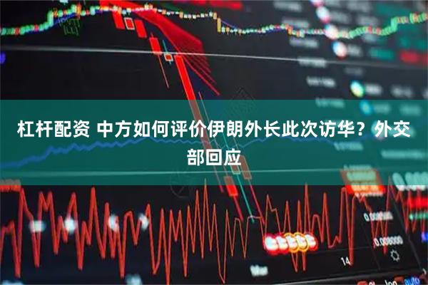 杠杆配资 中方如何评价伊朗外长此次访华？外交部回应